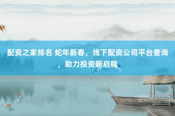 配资之家排名 蛇年新春，线下配资公司平台查询，助力投资新启程
