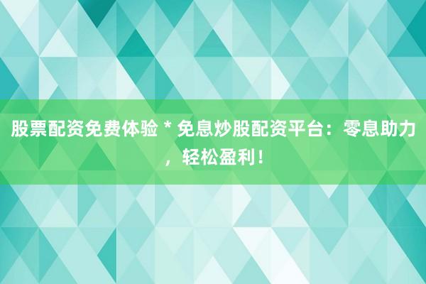股票配资免费体验 * 免息炒股配资平台：零息助力，轻松盈利！