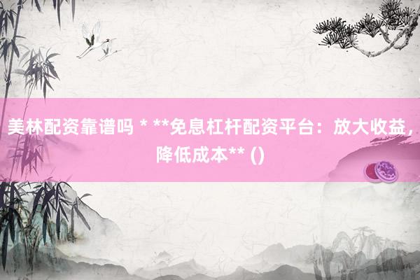 美林配资靠谱吗 * **免息杠杆配资平台：放大收益，降低成本** ()