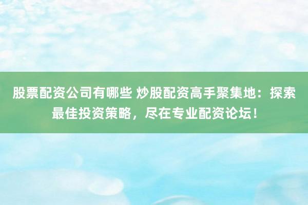 股票配资公司有哪些 炒股配资高手聚集地：探索最佳投资策略，尽在专业配资论坛！