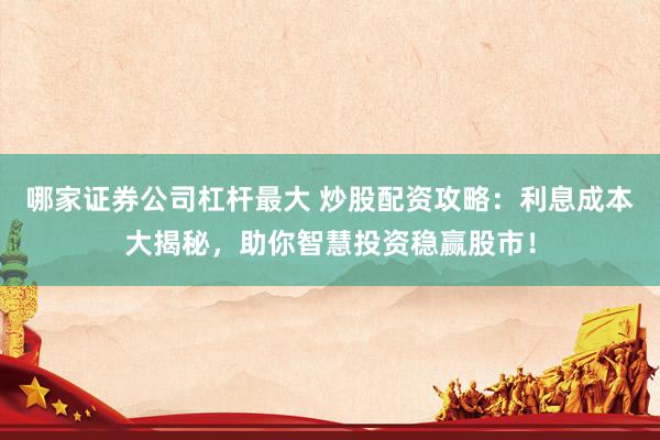 哪家证券公司杠杆最大 炒股配资攻略：利息成本大揭秘，助你智慧投资稳赢股市！