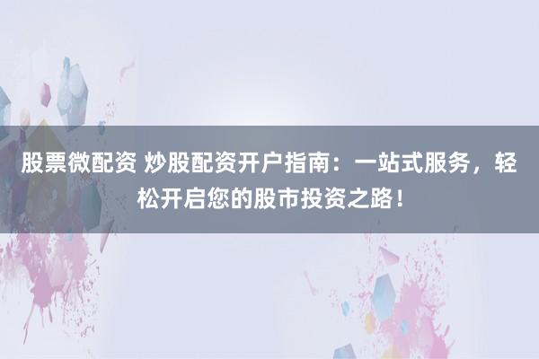 股票微配资 炒股配资开户指南：一站式服务，轻松开启您的股市投资之路！