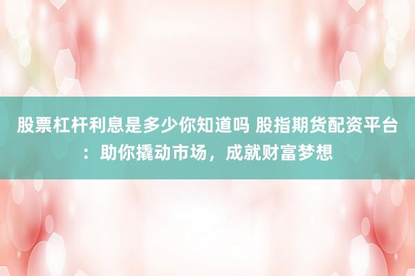 股票杠杆利息是多少你知道吗 股指期货配资平台：助你撬动市场，成就财富梦想