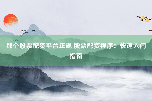 那个股票配资平台正规 股票配资程序：快速入门指南
