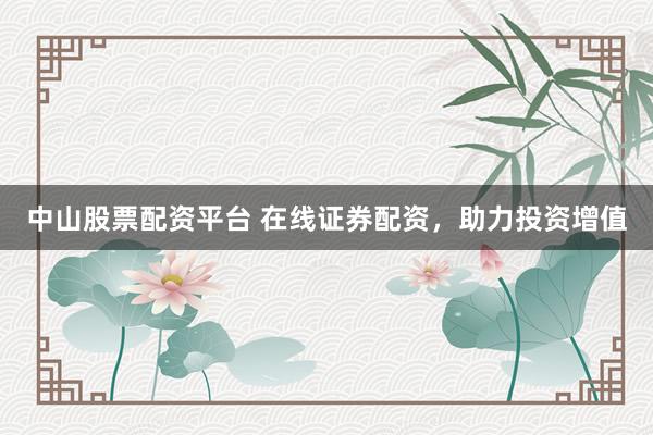 中山股票配资平台 在线证券配资，助力投资增值