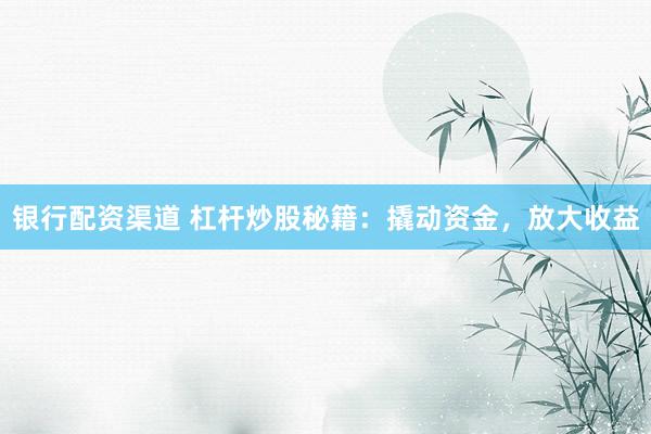 银行配资渠道 杠杆炒股秘籍：撬动资金，放大收益
