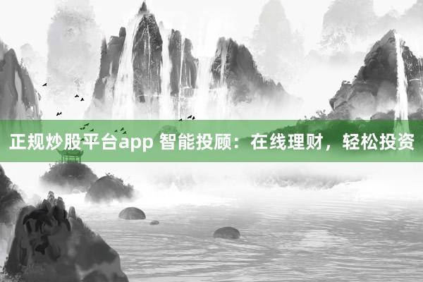 正规炒股平台app 智能投顾：在线理财，轻松投资