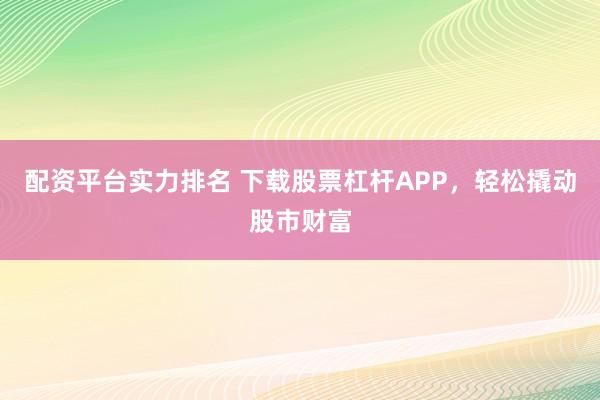 配资平台实力排名 下载股票杠杆APP，轻松撬动股市财富