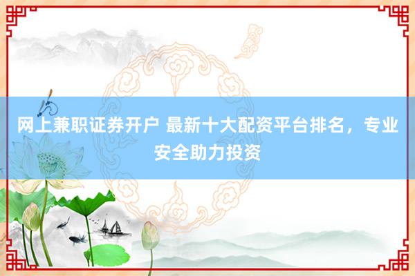 网上兼职证券开户 最新十大配资平台排名，专业安全助力投资