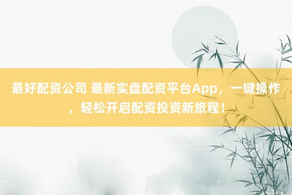 最好配资公司 最新实盘配资平台App，一键操作，轻松开启配资投资新旅程！