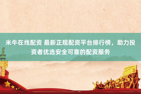 米牛在线配资 最新正规配资平台排行榜，助力投资者优选安全可靠的配资服务