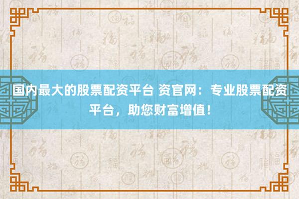 国内最大的股票配资平台 资官网：专业股票配资平台，助您财富增值！