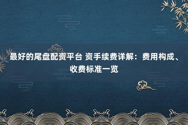 最好的尾盘配资平台 资手续费详解：费用构成、收费标准一览