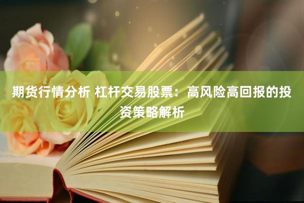 期货行情分析 杠杆交易股票：高风险高回报的投资策略解析