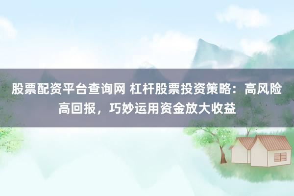 股票配资平台查询网 杠杆股票投资策略：高风险高回报，巧妙运用资金放大收益