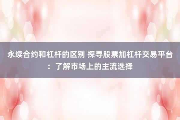 永续合约和杠杆的区别 探寻股票加杠杆交易平台：了解市场上的主流选择