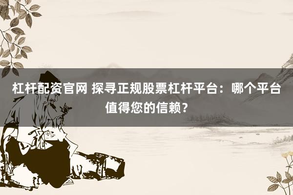 杠杆配资官网 探寻正规股票杠杆平台：哪个平台值得您的信赖？