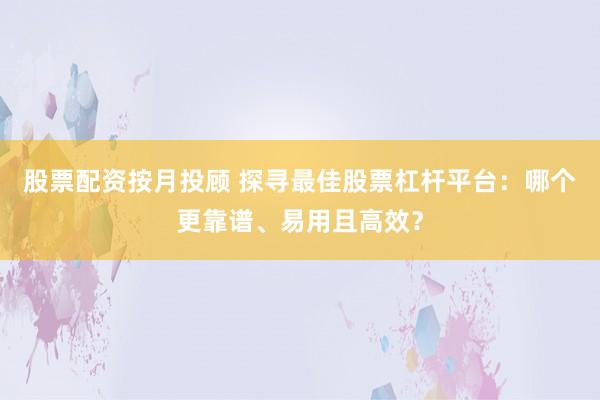 股票配资按月投顾 探寻最佳股票杠杆平台：哪个更靠谱、易用且高效？