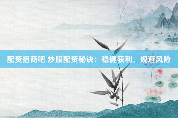 配资招商吧 炒股配资秘诀：稳健获利，规避风险