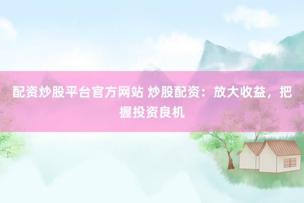 配资炒股平台官方网站 炒股配资：放大收益，把握投资良机