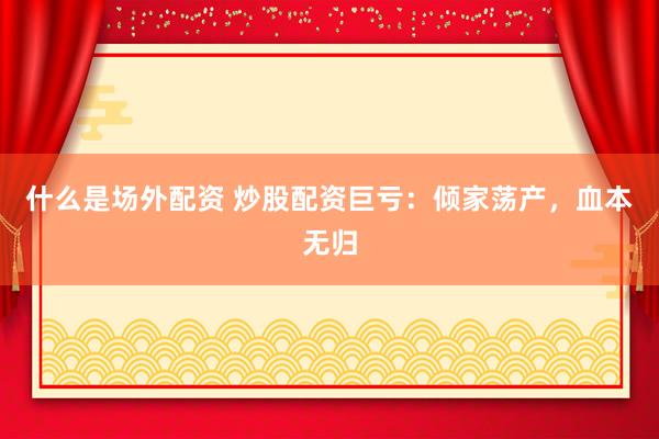什么是场外配资 炒股配资巨亏：倾家荡产，血本无归