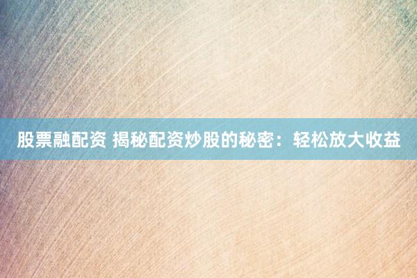 股票融配资 揭秘配资炒股的秘密：轻松放大收益