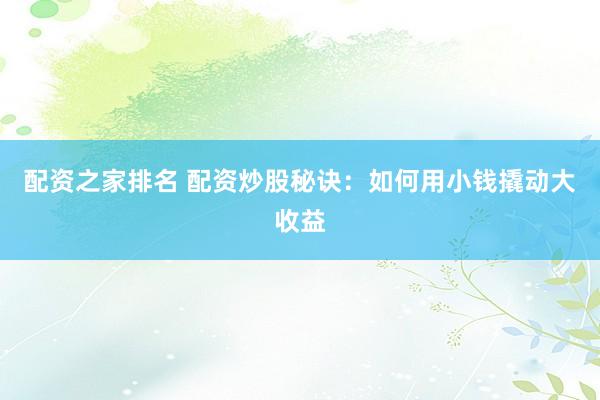 配资之家排名 配资炒股秘诀：如何用小钱撬动大收益