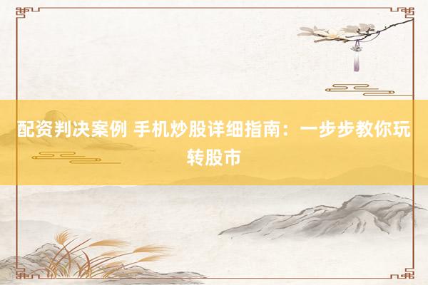 配资判决案例 手机炒股详细指南：一步步教你玩转股市