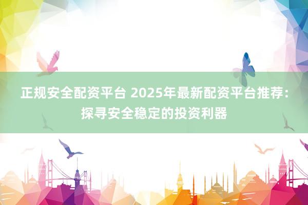正规安全配资平台 2025年最新配资平台推荐：探寻安全稳定的投资利器
