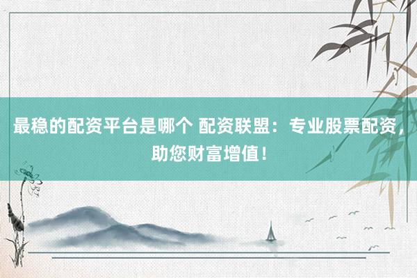 最稳的配资平台是哪个 配资联盟：专业股票配资，助您财富增值！
