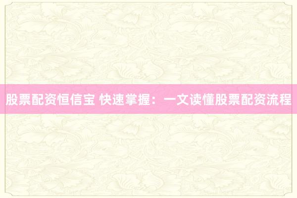 股票配资恒信宝 快速掌握：一文读懂股票配资流程
