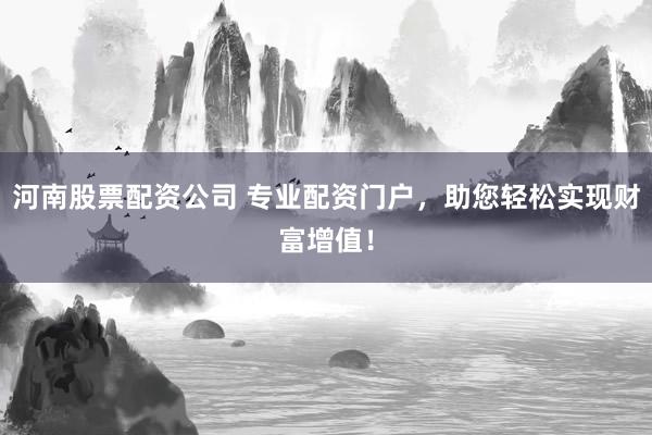 河南股票配资公司 专业配资门户，助您轻松实现财富增值！