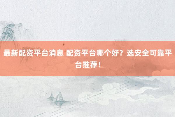 最新配资平台消息 配资平台哪个好？选安全可靠平台推荐！