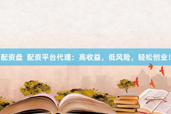 配资盘  配资平台代理：高收益，低风险，轻松创业！