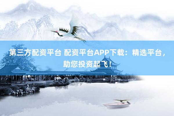 第三方配资平台 配资平台APP下载：精选平台，助您投资起飞！