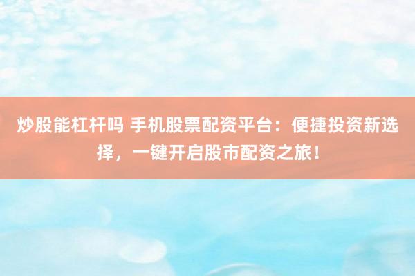 炒股能杠杆吗 手机股票配资平台：便捷投资新选择，一键开启股市配资之旅！