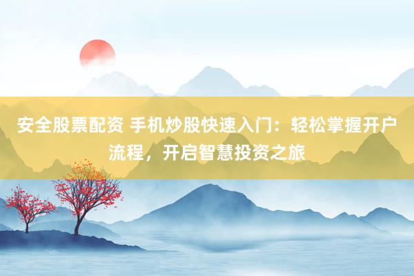 安全股票配资 手机炒股快速入门：轻松掌握开户流程，开启智慧投资之旅