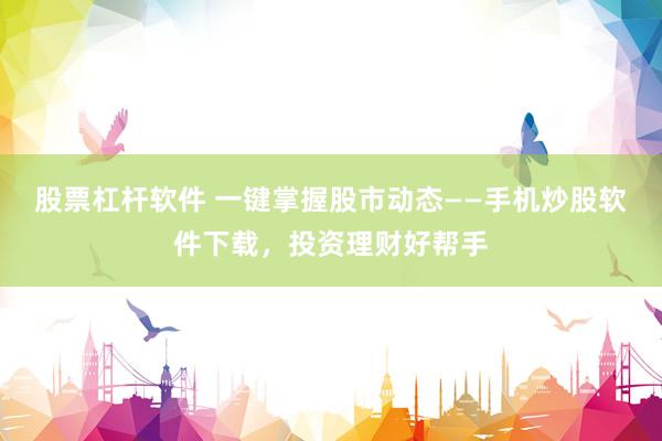 股票杠杆软件 一键掌握股市动态——手机炒股软件下载，投资理财好帮手
