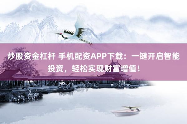 炒股资金杠杆 手机配资APP下载：一键开启智能投资，轻松实现财富增值！