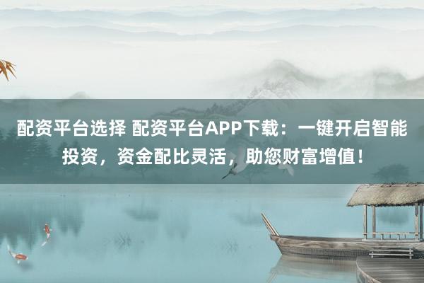 配资平台选择 配资平台APP下载：一键开启智能投资，资金配比灵活，助您财富增值！