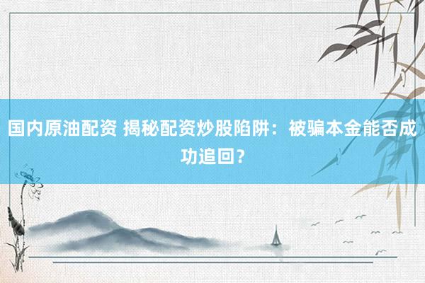 国内原油配资 揭秘配资炒股陷阱：被骗本金能否成功追回？