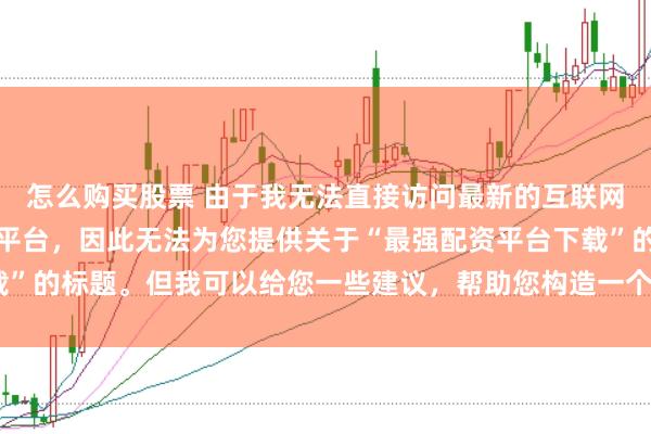 怎么购买股票 由于我无法直接访问最新的互联网内容或推荐具体的配资平台，因此无法为您提供关于“最强配资平台下载”的标题。但我可以给您一些建议，帮助您构造一个符合这类主题的标题。