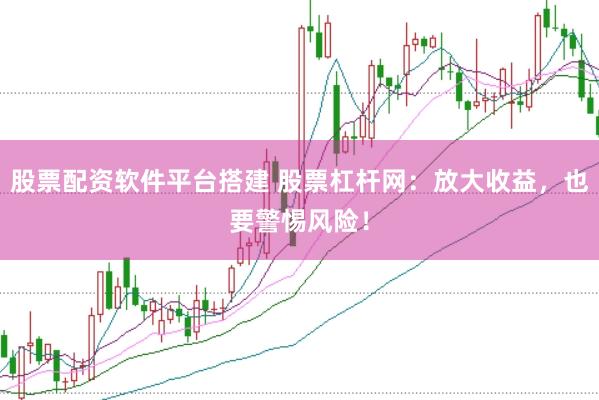 股票配资软件平台搭建 股票杠杆网：放大收益，也要警惕风险！