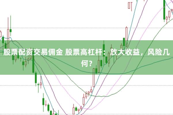 股票配资交易佣金 股票高杠杆：放大收益，风险几何？