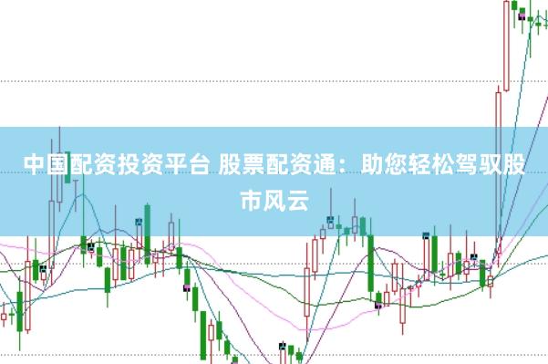 中国配资投资平台 股票配资通：助您轻松驾驭股市风云
