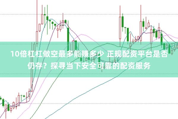 10倍杠杠做空最多能赚多少 正规配资平台是否仍存？探寻当下安全可靠的配资服务