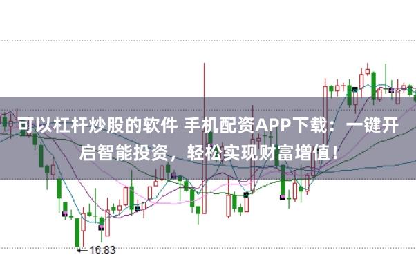 可以杠杆炒股的软件 手机配资APP下载：一键开启智能投资，轻松实现财富增值！