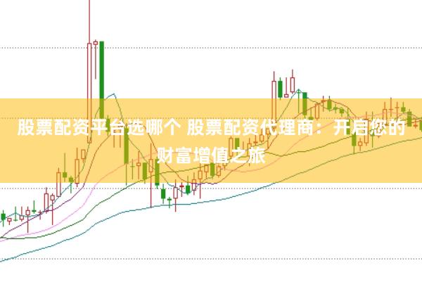 股票配资平台选哪个 股票配资代理商：开启您的财富增值之旅