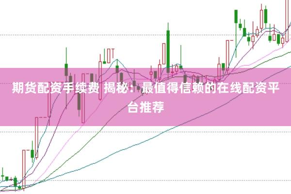 期货配资手续费 揭秘：最值得信赖的在线配资平台推荐