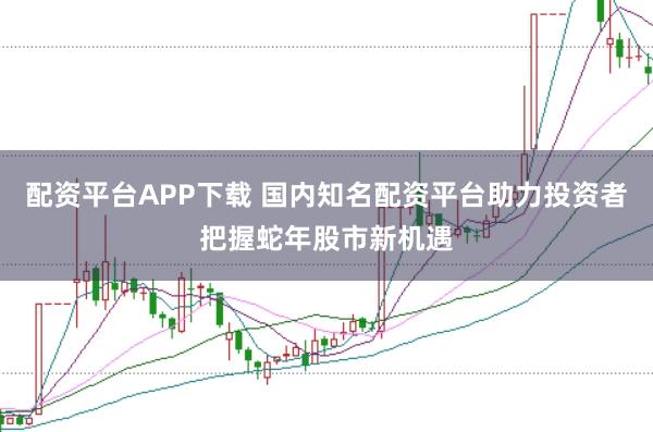 配资平台APP下载 国内知名配资平台助力投资者把握蛇年股市新机遇